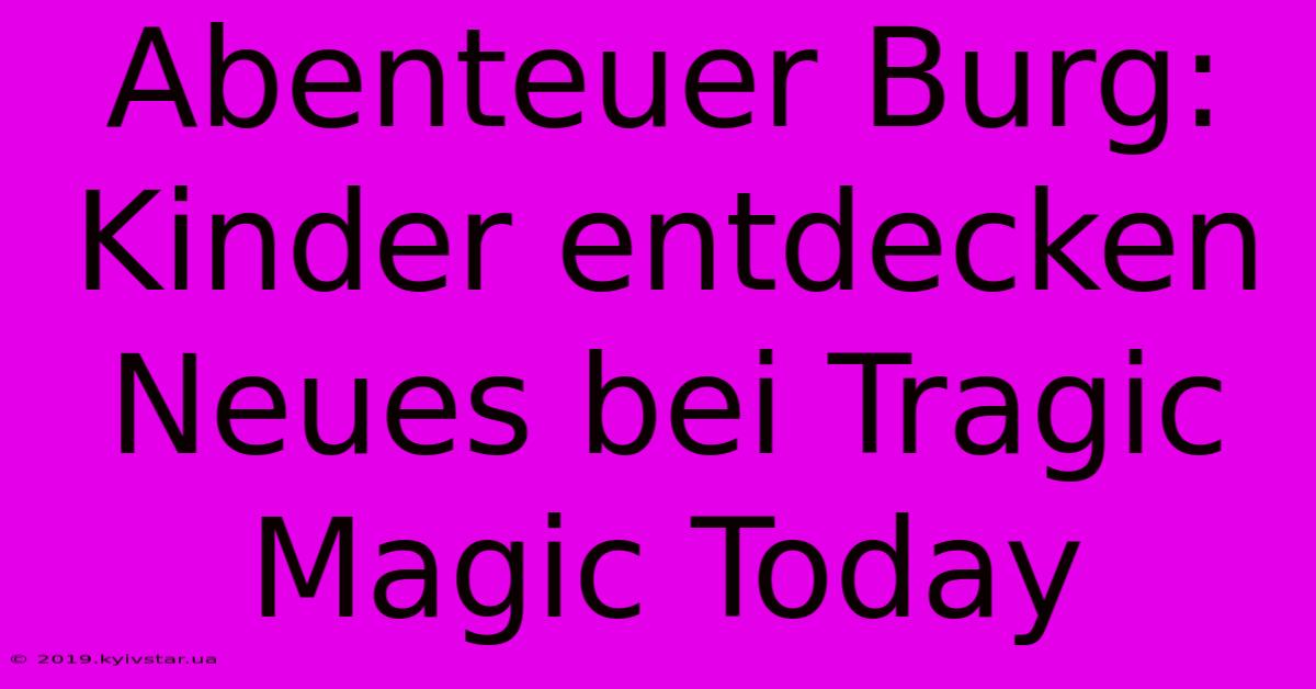 Abenteuer Burg: Kinder Entdecken Neues Bei Tragic Magic Today 