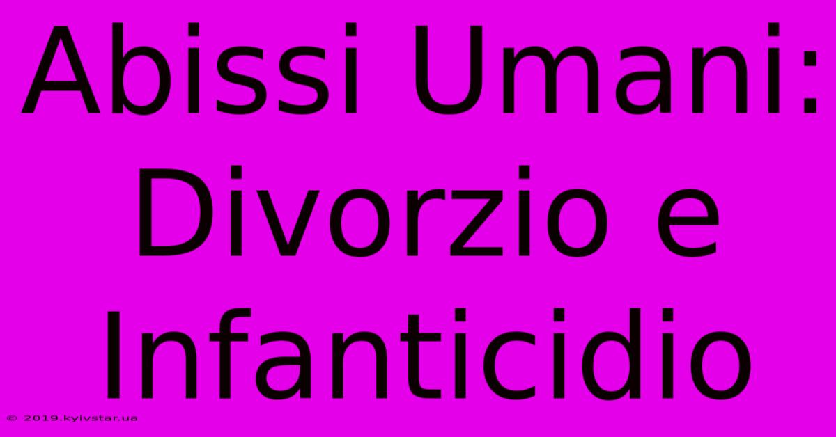 Abissi Umani: Divorzio E Infanticidio