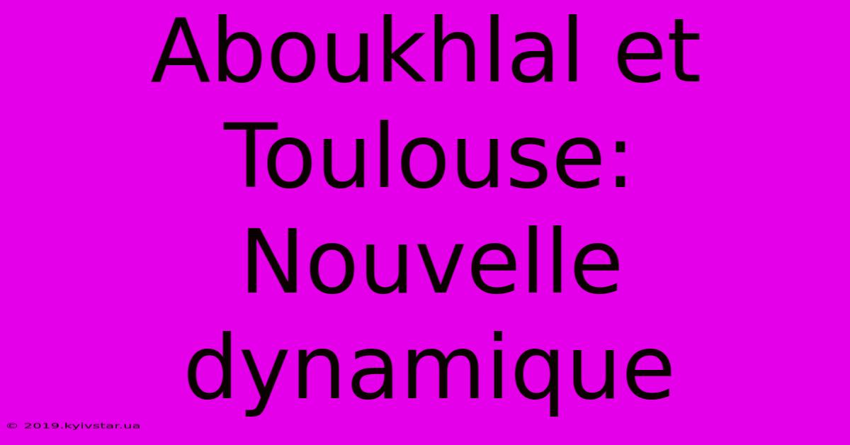 Aboukhlal Et Toulouse:  Nouvelle Dynamique