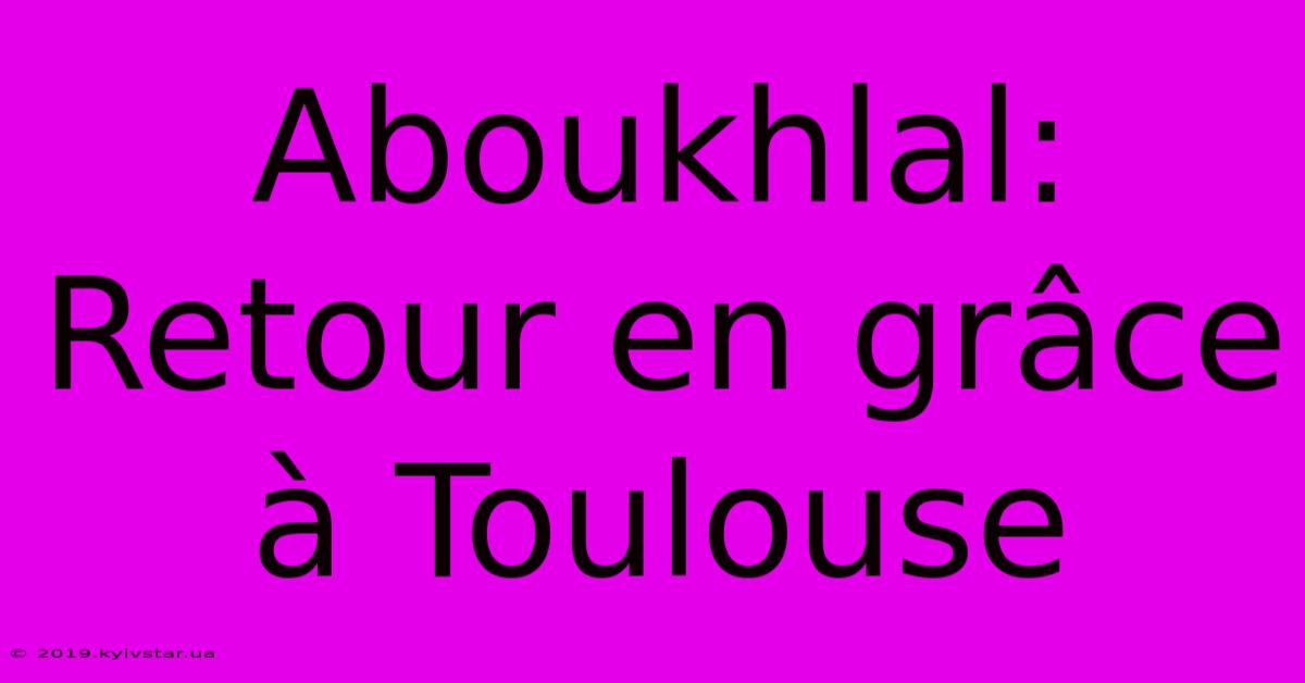 Aboukhlal: Retour En Grâce À Toulouse