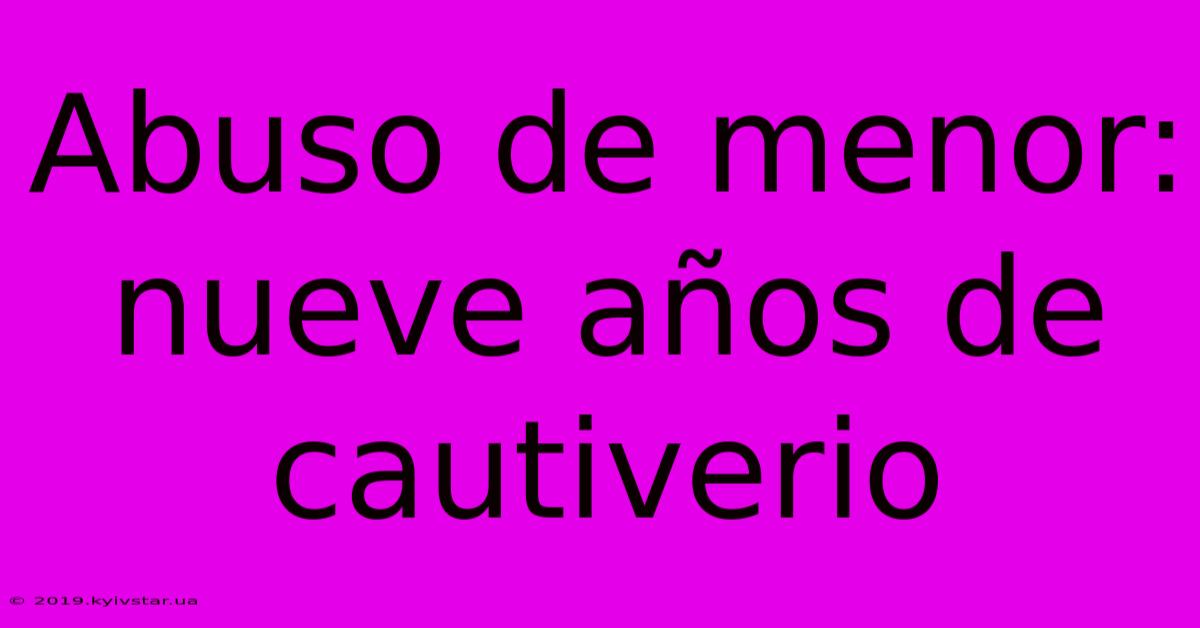 Abuso De Menor: Nueve Años De Cautiverio