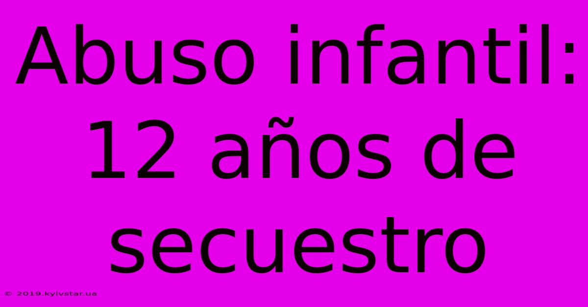 Abuso Infantil: 12 Años De Secuestro