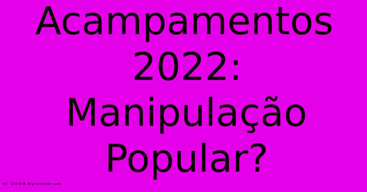 Acampamentos 2022: Manipulação Popular?