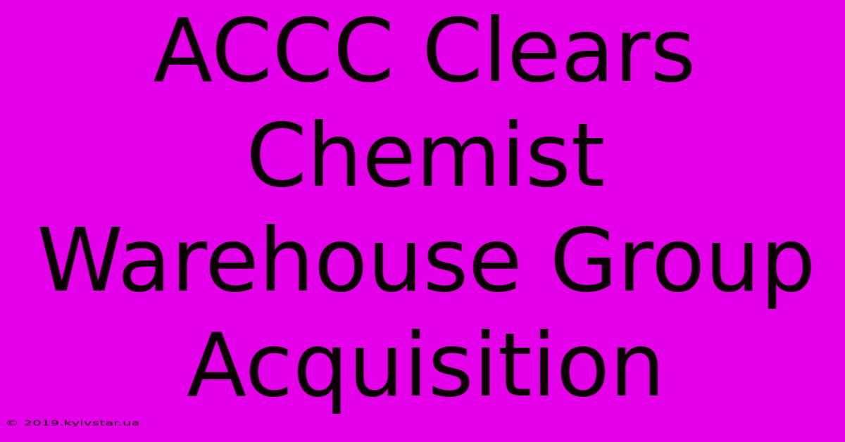 ACCC Clears Chemist Warehouse Group Acquisition