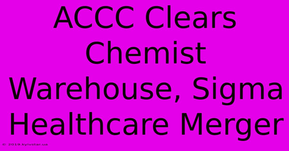 ACCC Clears Chemist Warehouse, Sigma Healthcare Merger