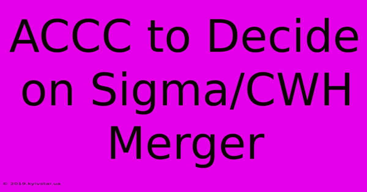 ACCC To Decide On Sigma/CWH Merger