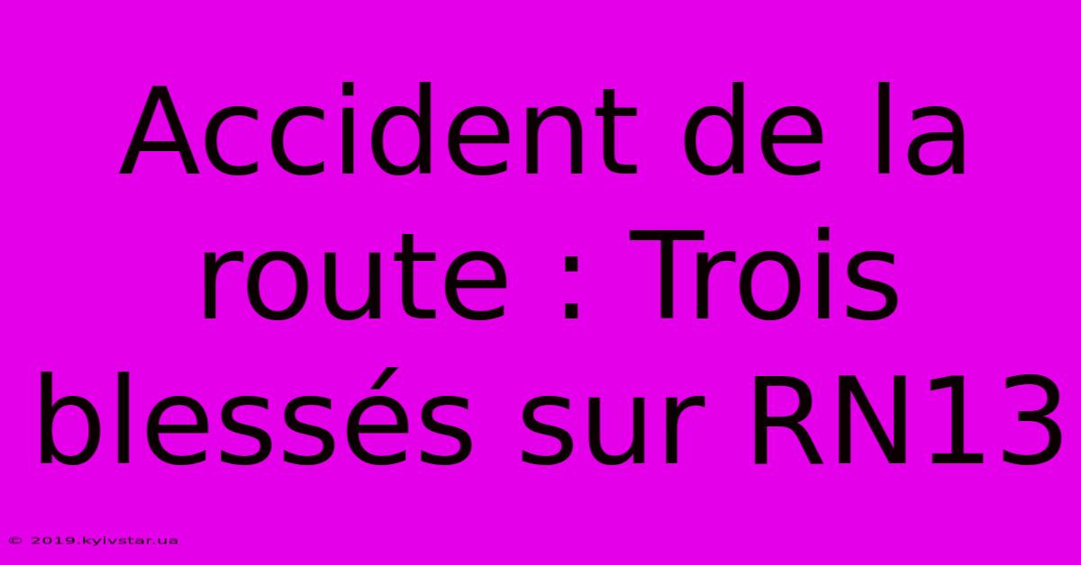 Accident De La Route : Trois Blessés Sur RN13