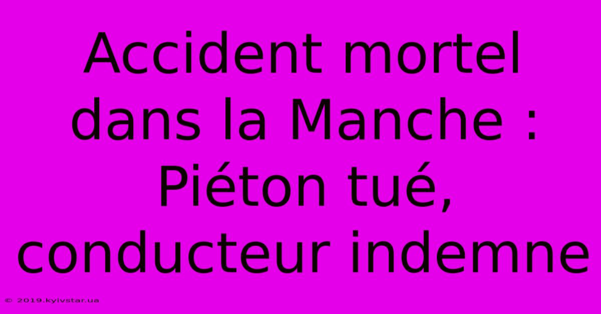 Accident Mortel Dans La Manche : Piéton Tué, Conducteur Indemne