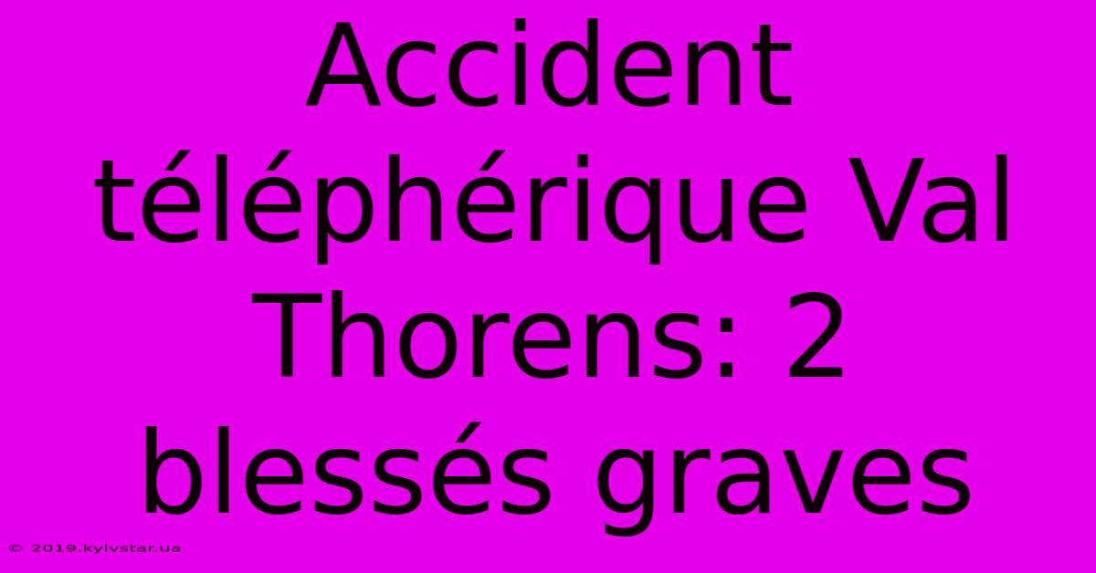 Accident Téléphérique Val Thorens: 2 Blessés Graves