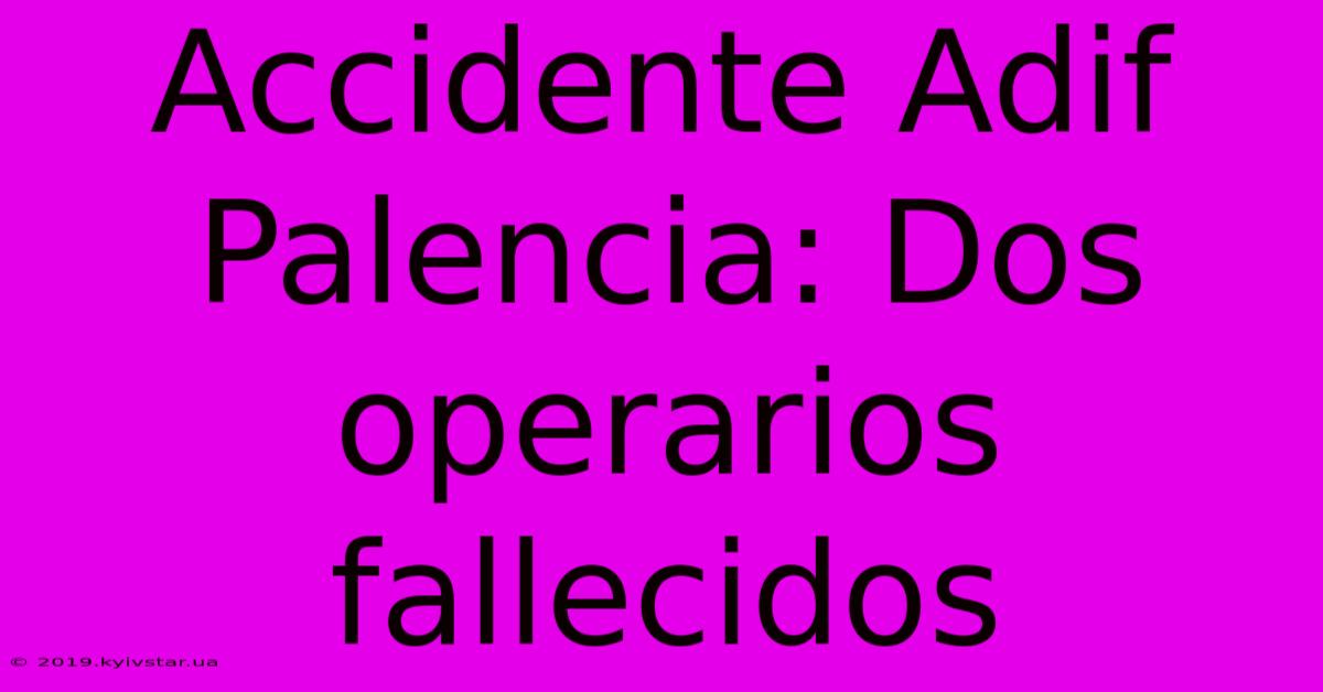 Accidente Adif Palencia: Dos Operarios Fallecidos