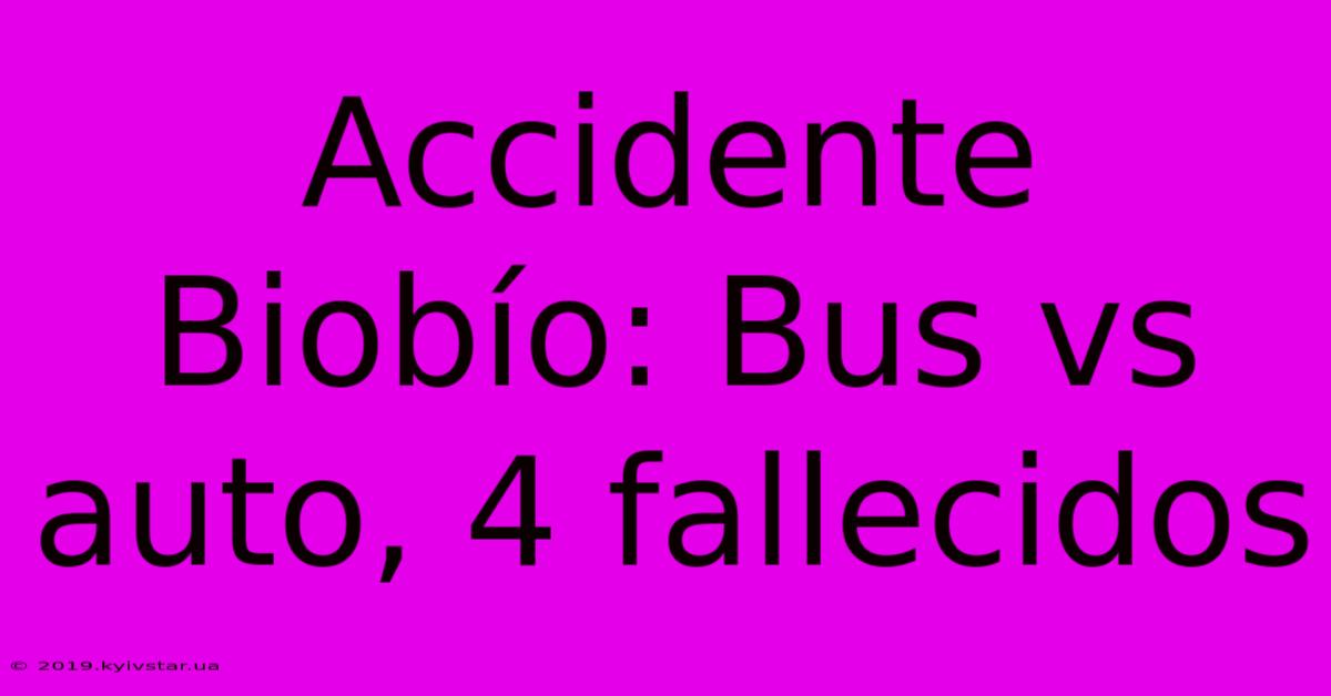 Accidente Biobío: Bus Vs Auto, 4 Fallecidos