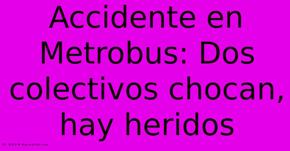 Accidente En Metrobus: Dos Colectivos Chocan, Hay Heridos