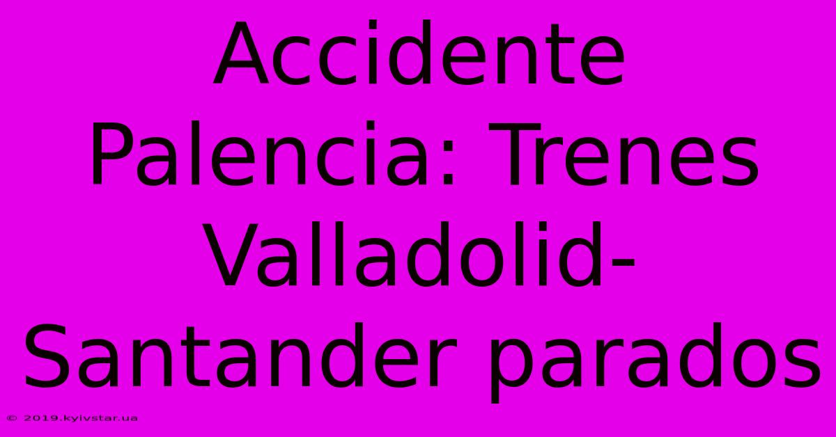 Accidente Palencia: Trenes Valladolid-Santander Parados