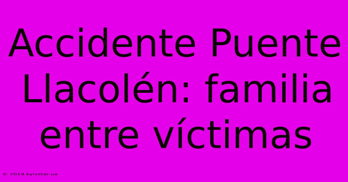 Accidente Puente Llacolén: Familia Entre Víctimas