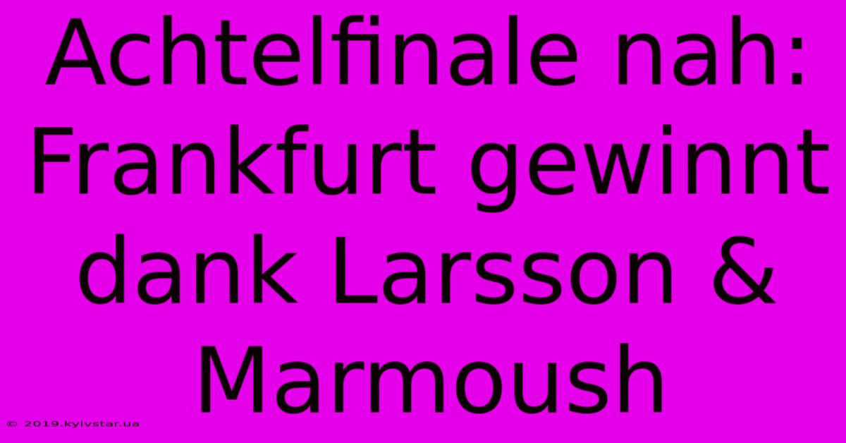 Achtelfinale Nah: Frankfurt Gewinnt Dank Larsson & Marmoush