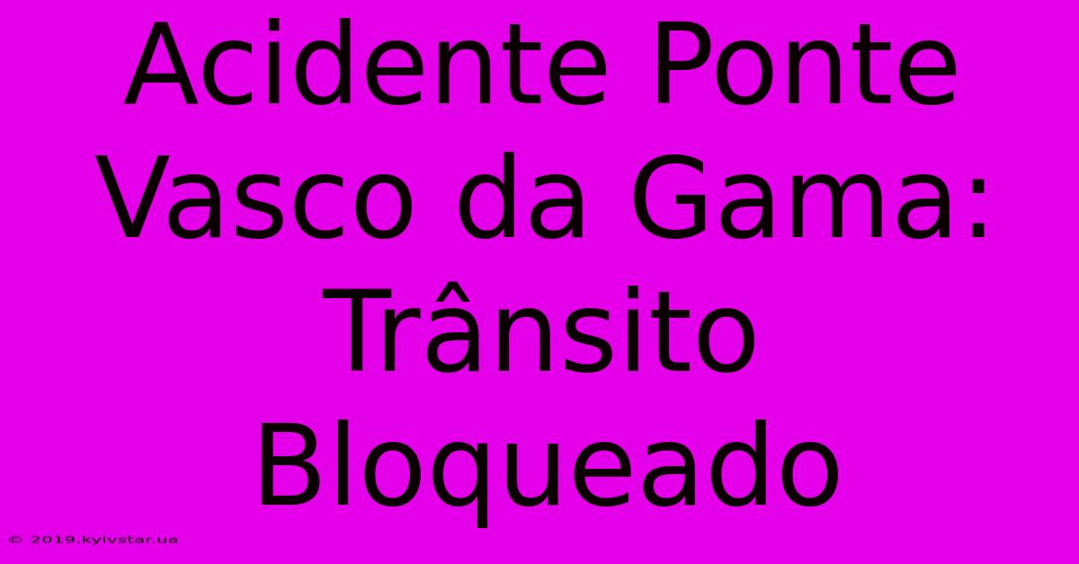 Acidente Ponte Vasco Da Gama: Trânsito Bloqueado