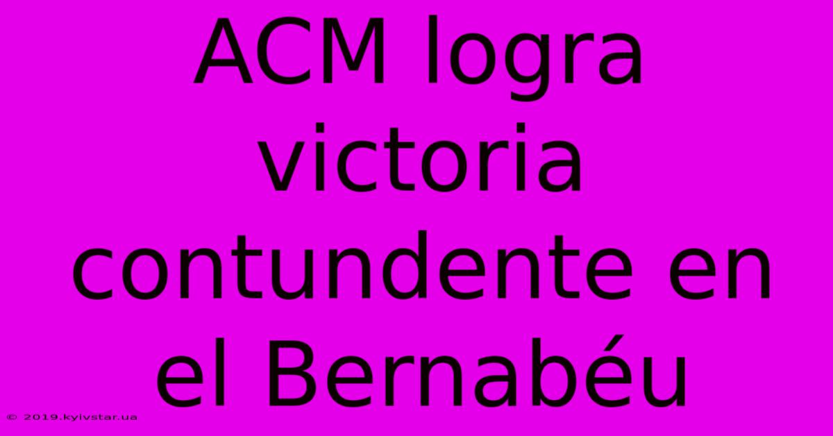 ACM Logra Victoria Contundente En El Bernabéu 