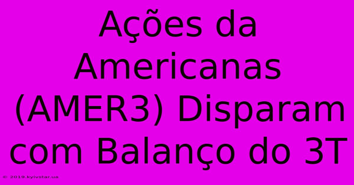 Ações Da Americanas (AMER3) Disparam Com Balanço Do 3T