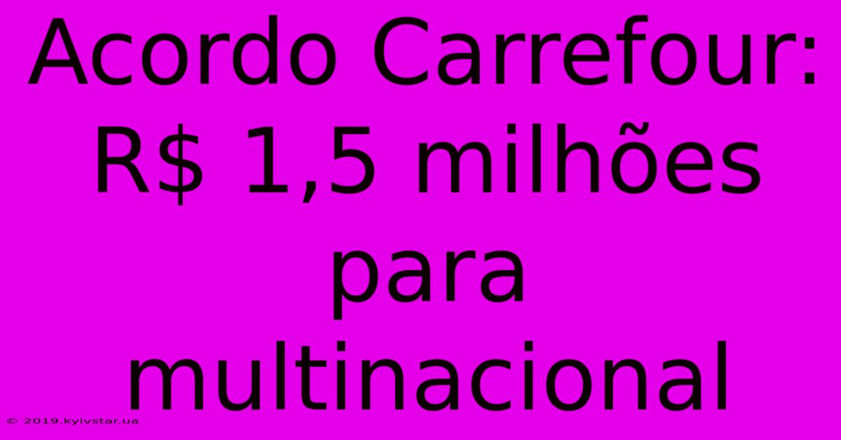 Acordo Carrefour: R$ 1,5 Milhões Para Multinacional