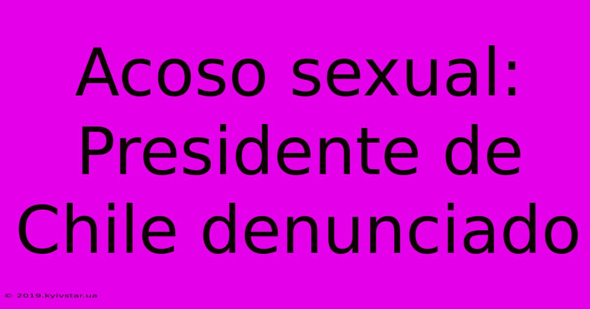 Acoso Sexual: Presidente De Chile Denunciado