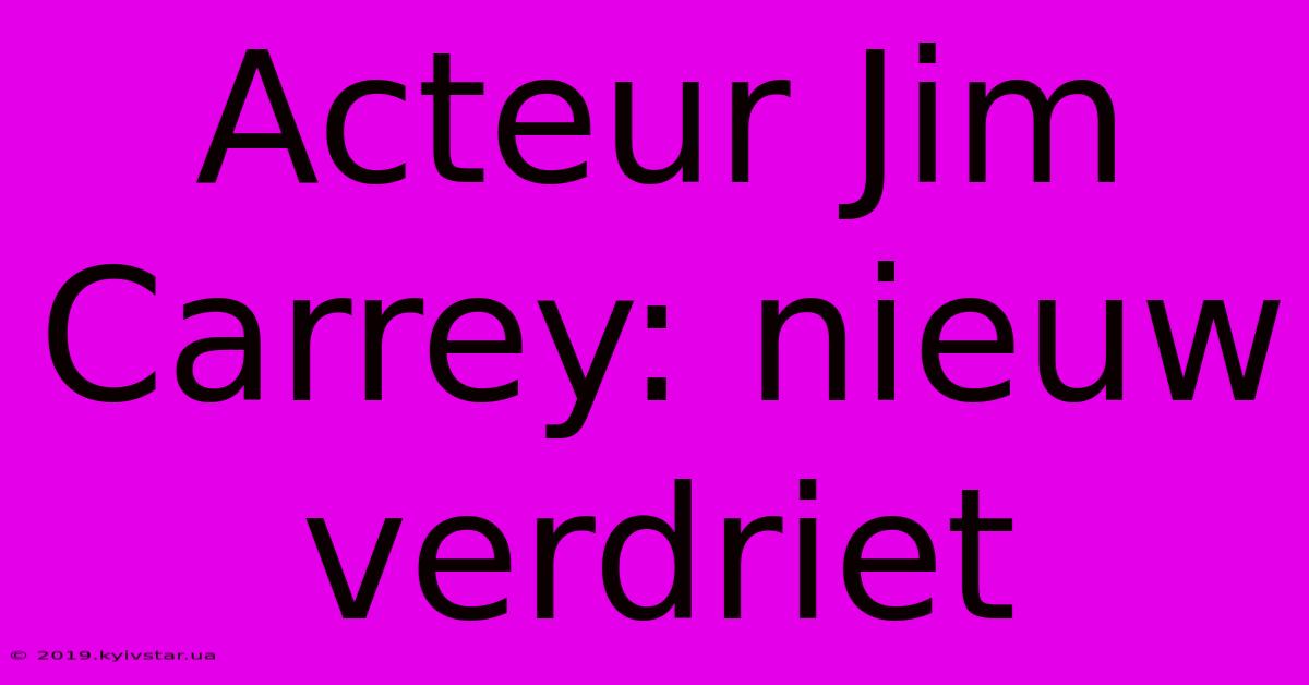 Acteur Jim Carrey: Nieuw Verdriet