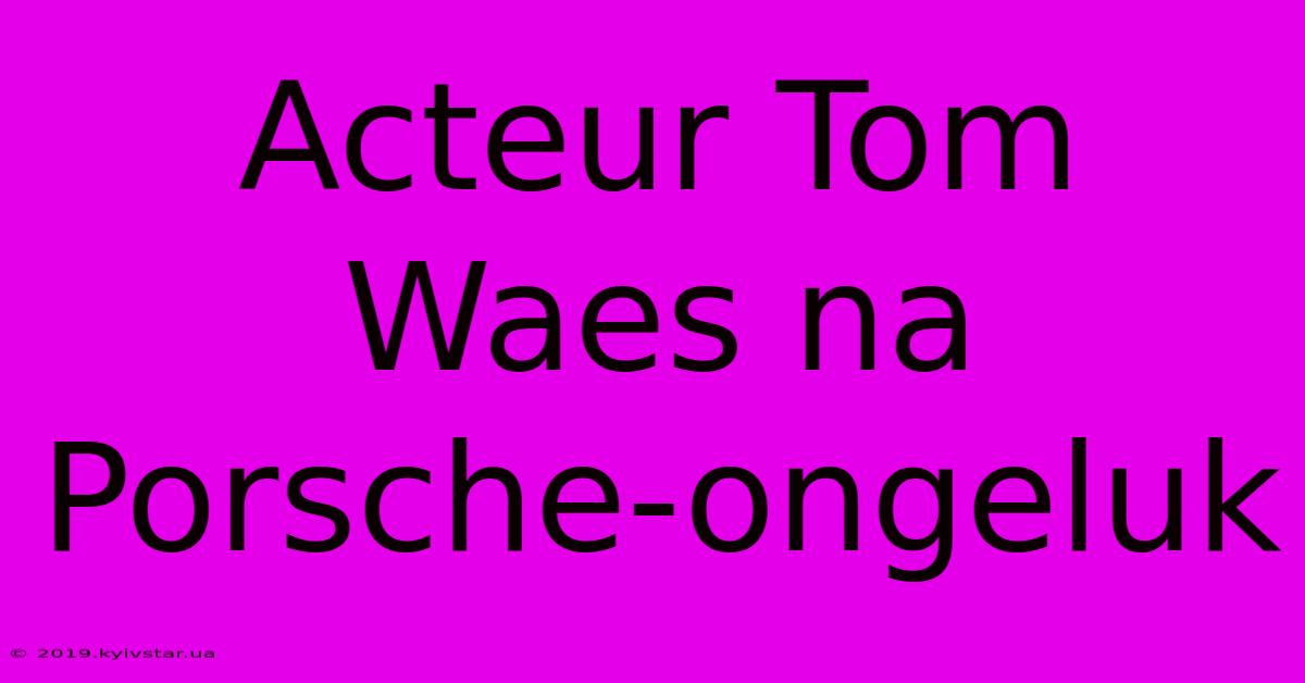 Acteur Tom Waes Na Porsche-ongeluk