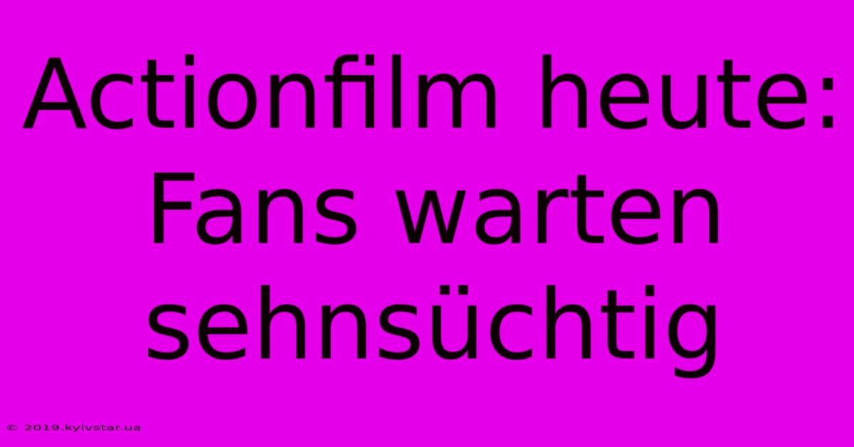 Actionfilm Heute: Fans Warten Sehnsüchtig