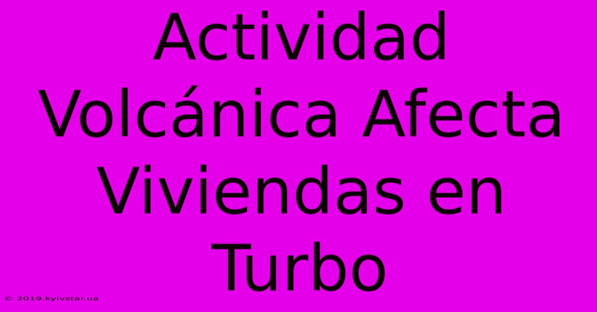 Actividad Volcánica Afecta Viviendas En Turbo