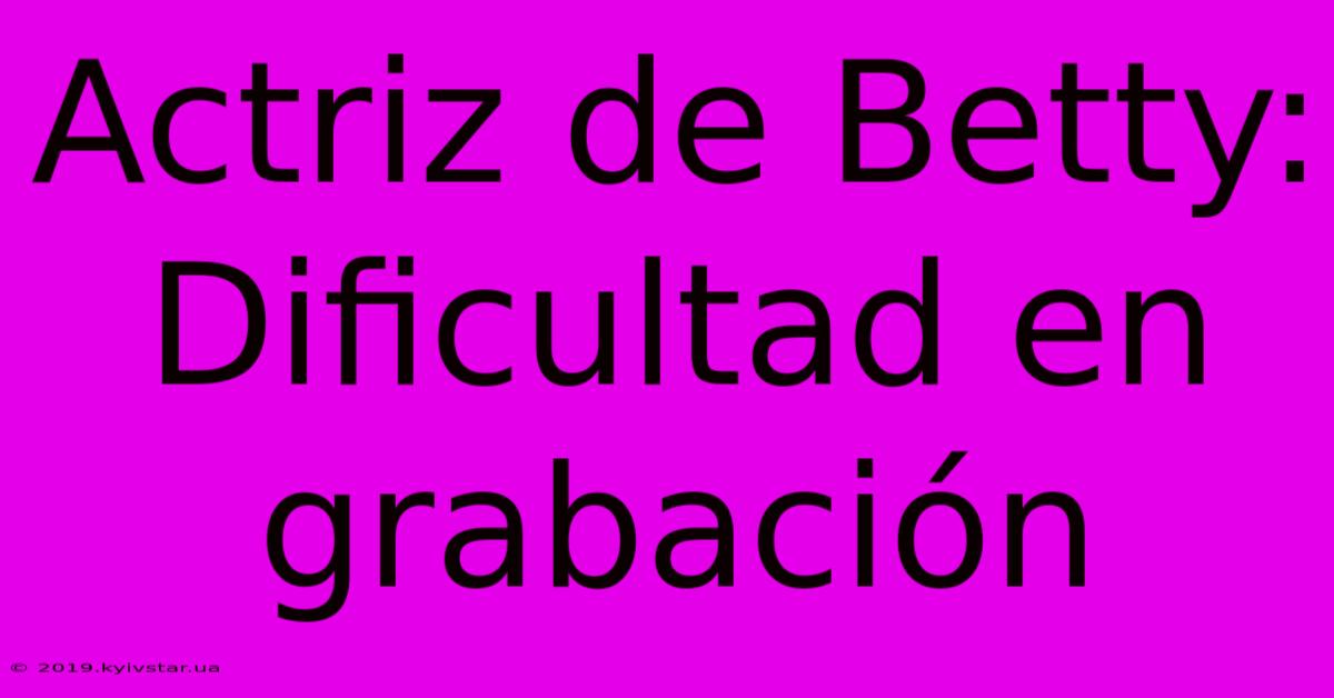 Actriz De Betty: Dificultad En Grabación