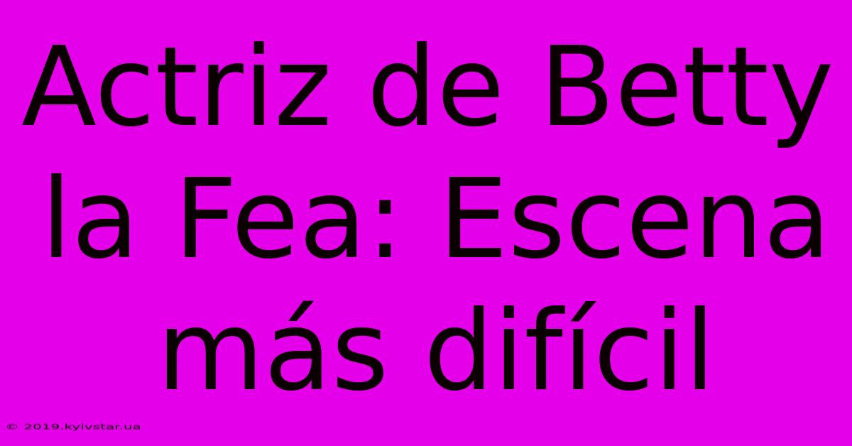 Actriz De Betty La Fea: Escena Más Difícil