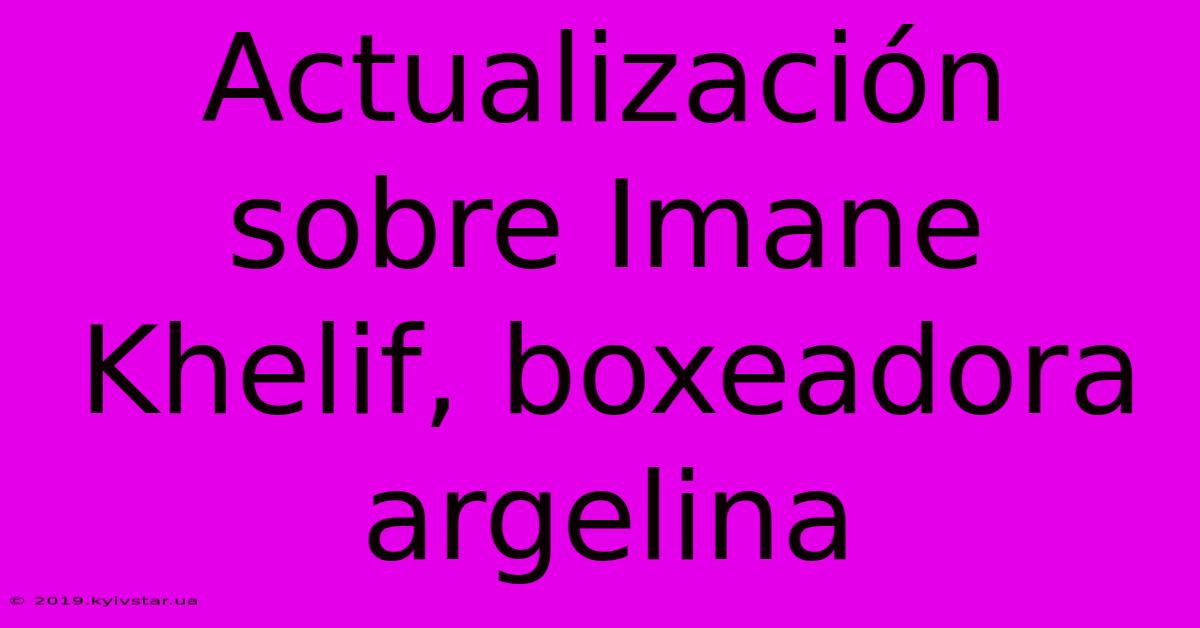 Actualización Sobre Imane Khelif, Boxeadora Argelina 