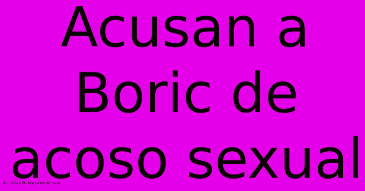 Acusan A Boric De Acoso Sexual