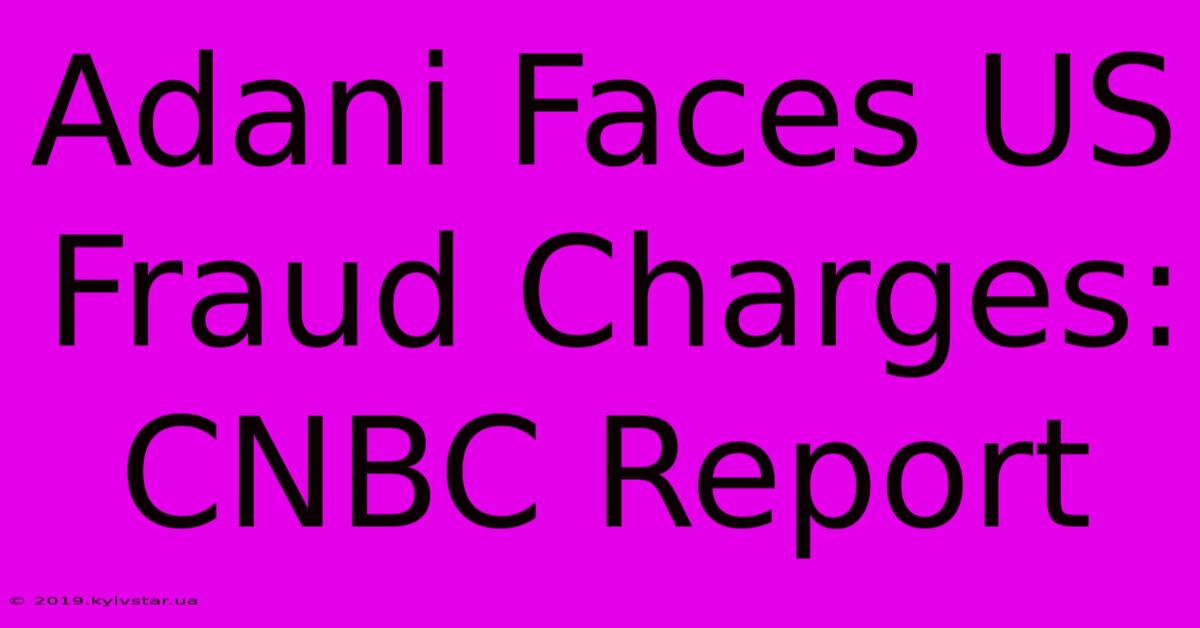 Adani Faces US Fraud Charges: CNBC Report