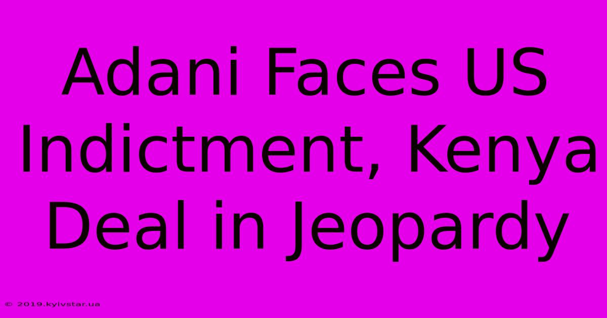 Adani Faces US Indictment, Kenya Deal In Jeopardy