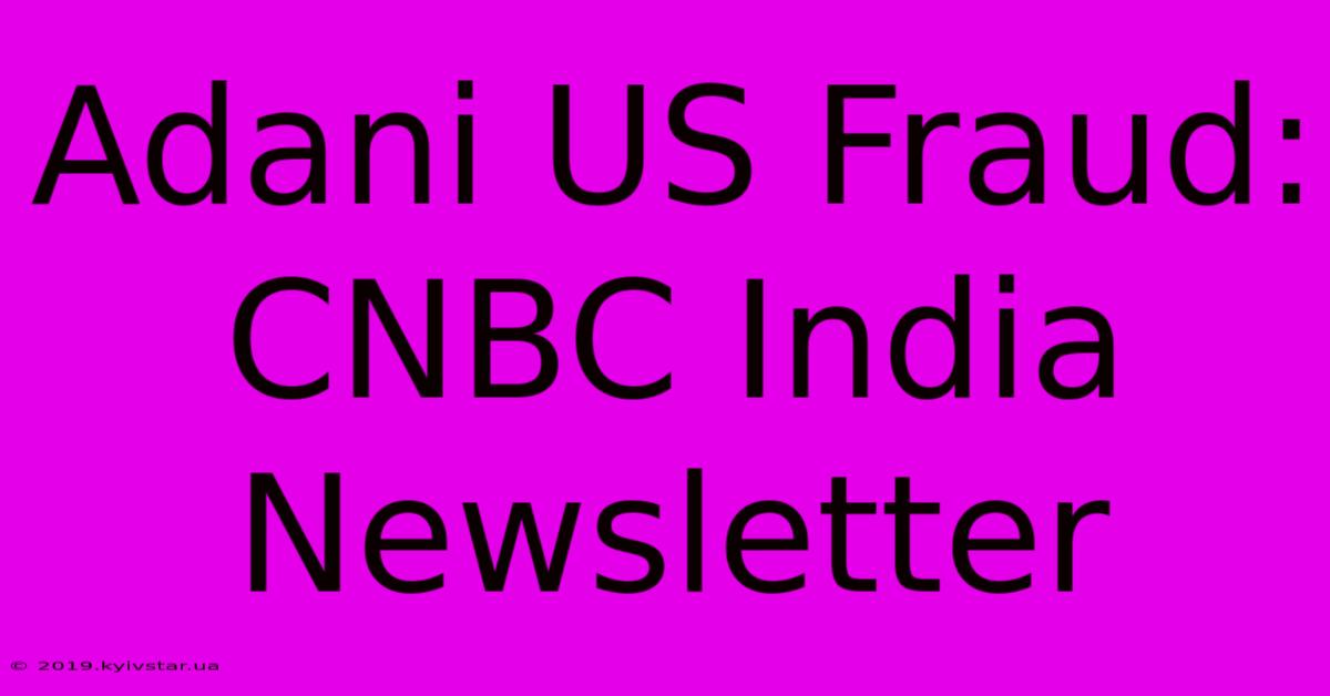 Adani US Fraud: CNBC India Newsletter