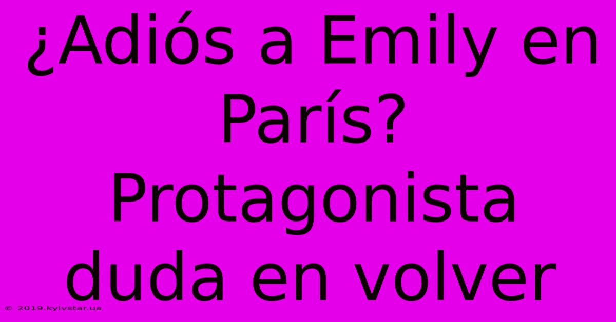 ¿Adiós A Emily En París? Protagonista Duda En Volver