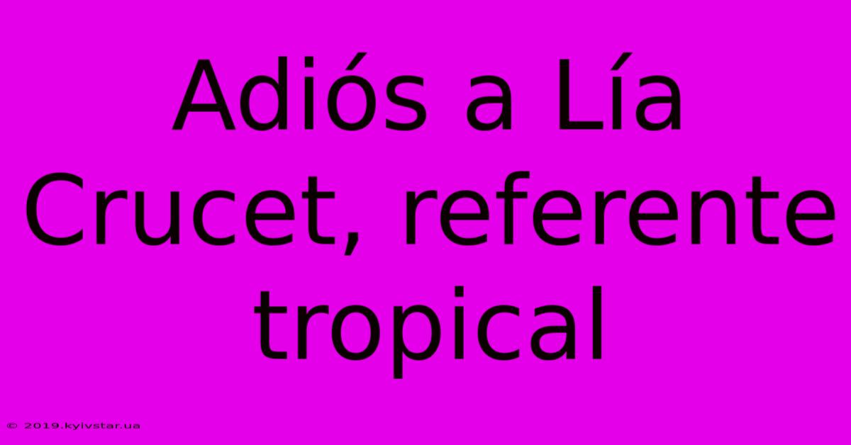 Adiós A Lía Crucet, Referente Tropical