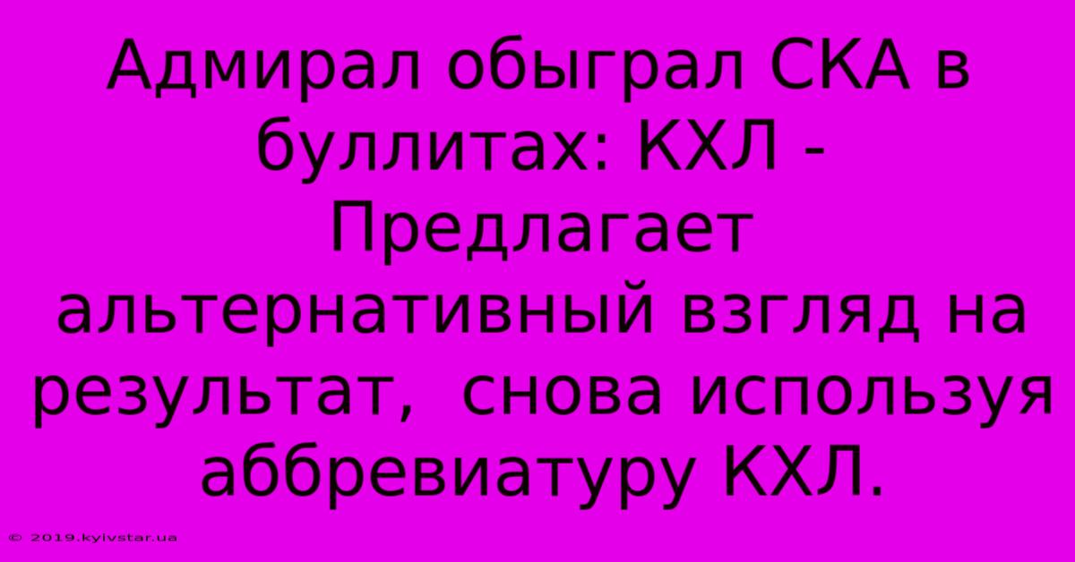 Адмирал Обыграл СКА В Буллитах: КХЛ -  Предлагает Альтернативный Взгляд На Результат,  Снова Используя Аббревиатуру КХЛ.