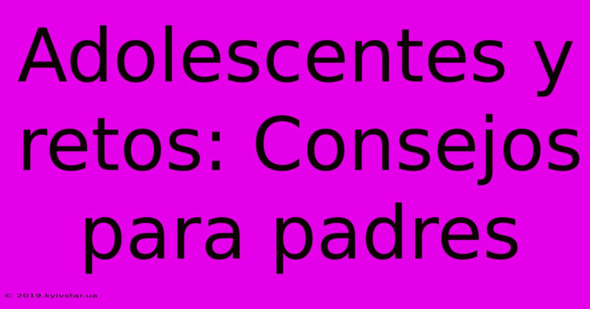 Adolescentes Y Retos: Consejos Para Padres