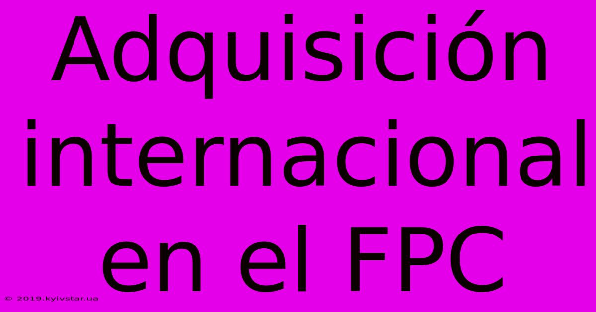 Adquisición Internacional En El FPC