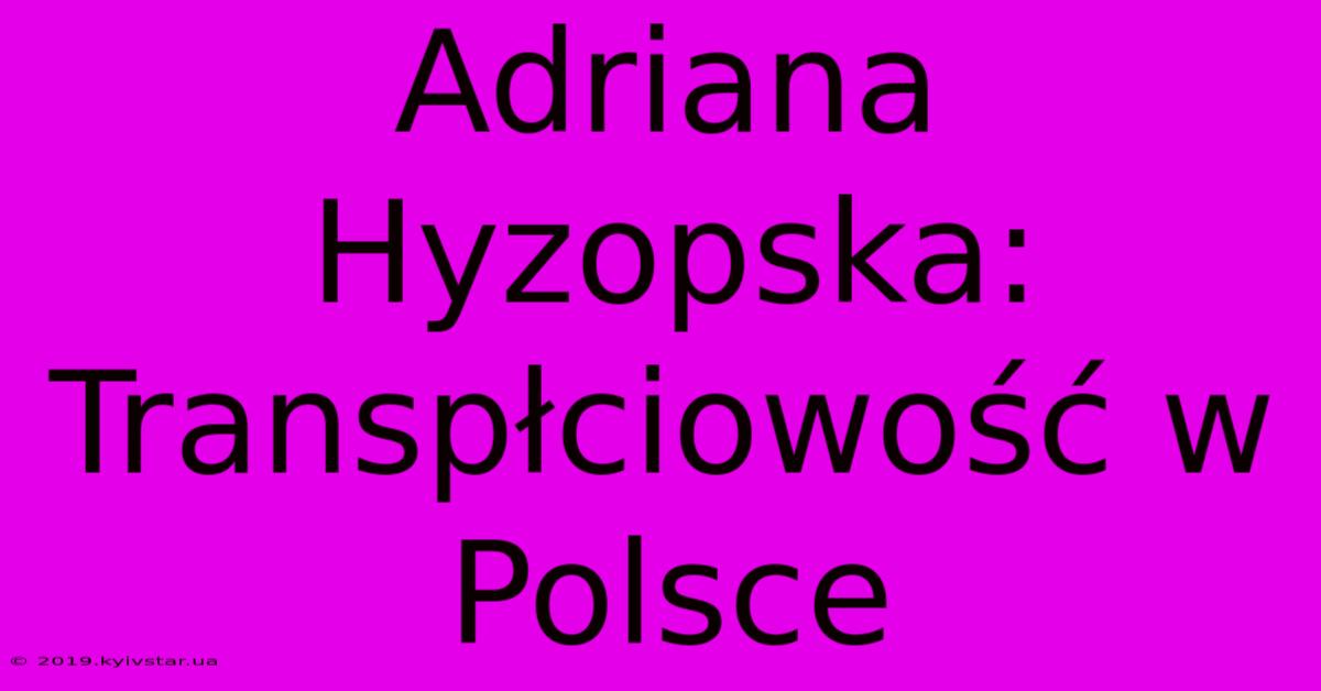 Adriana Hyzopska: Transpłciowość W Polsce