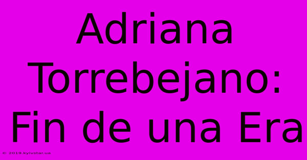 Adriana Torrebejano: Fin De Una Era