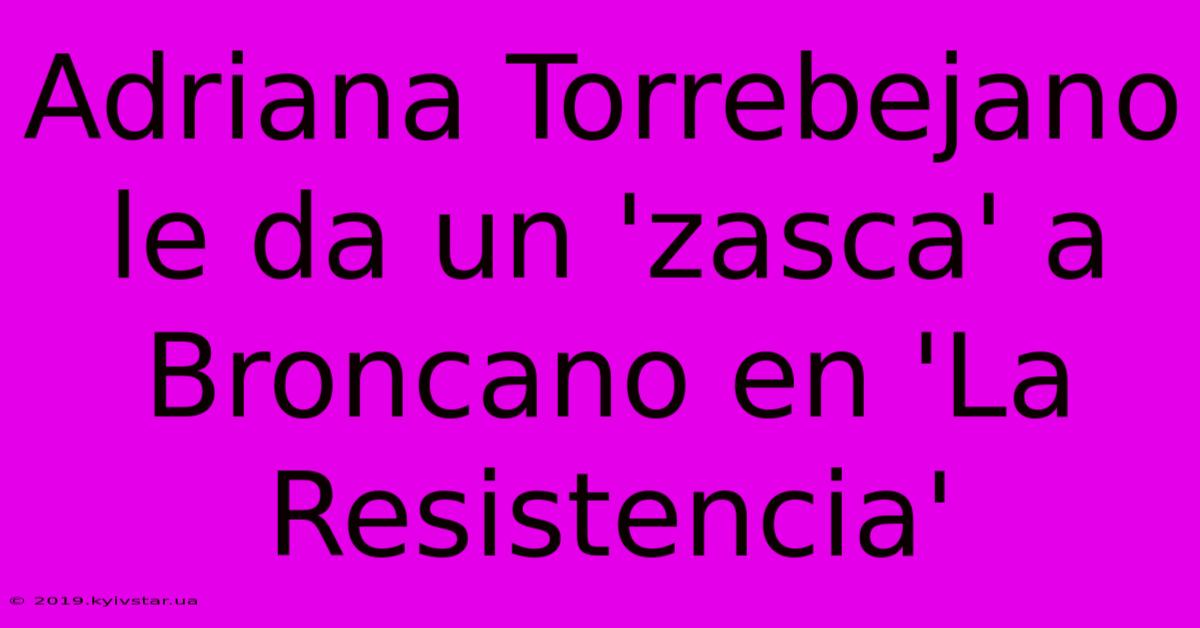 Adriana Torrebejano Le Da Un 'zasca' A Broncano En 'La Resistencia'