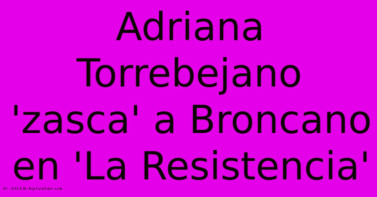 Adriana Torrebejano 'zasca' A Broncano En 'La Resistencia'