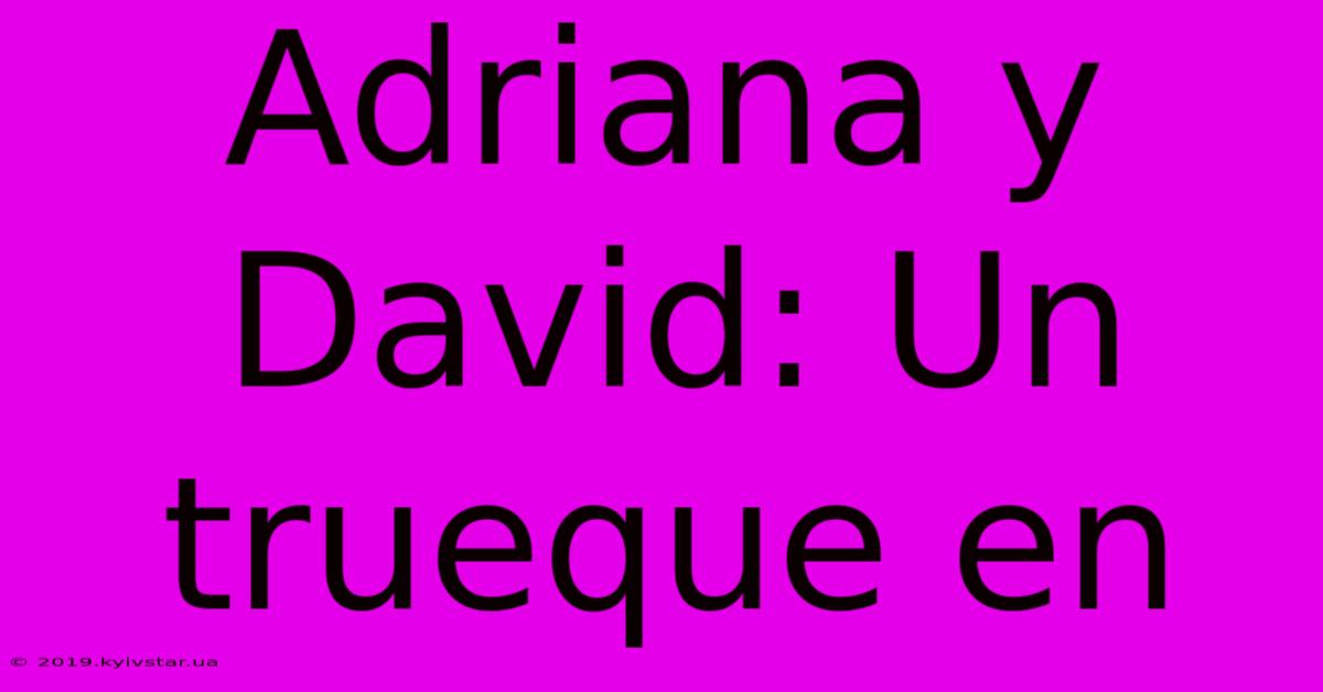 Adriana Y David: Un Trueque En