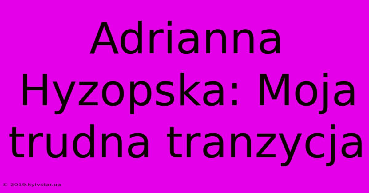 Adrianna Hyzopska: Moja Trudna Tranzycja