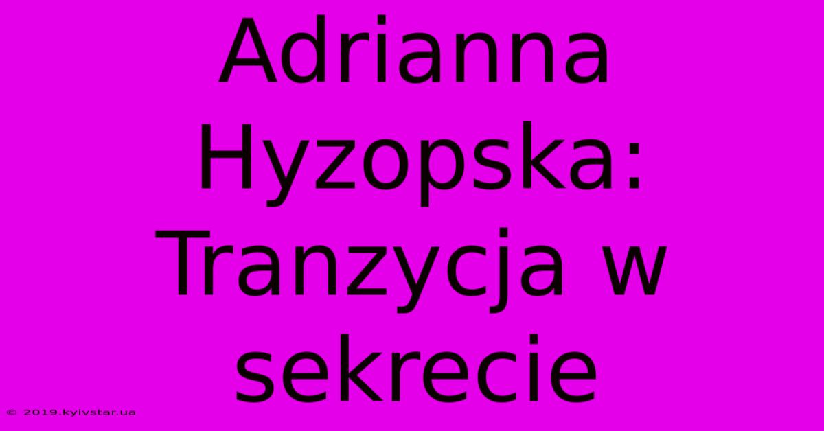 Adrianna Hyzopska: Tranzycja W Sekrecie