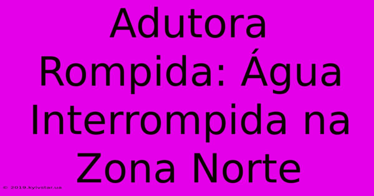 Adutora Rompida: Água Interrompida Na Zona Norte