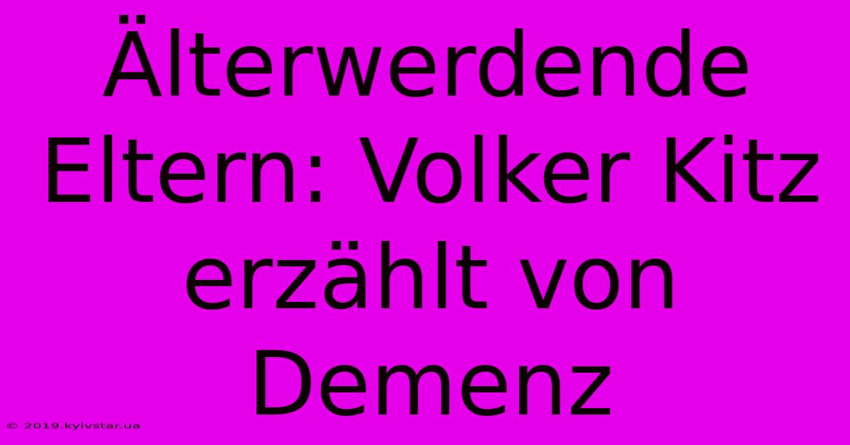 Älterwerdende Eltern: Volker Kitz Erzählt Von Demenz