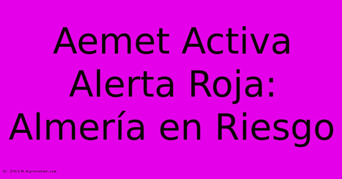 Aemet Activa Alerta Roja: Almería En Riesgo